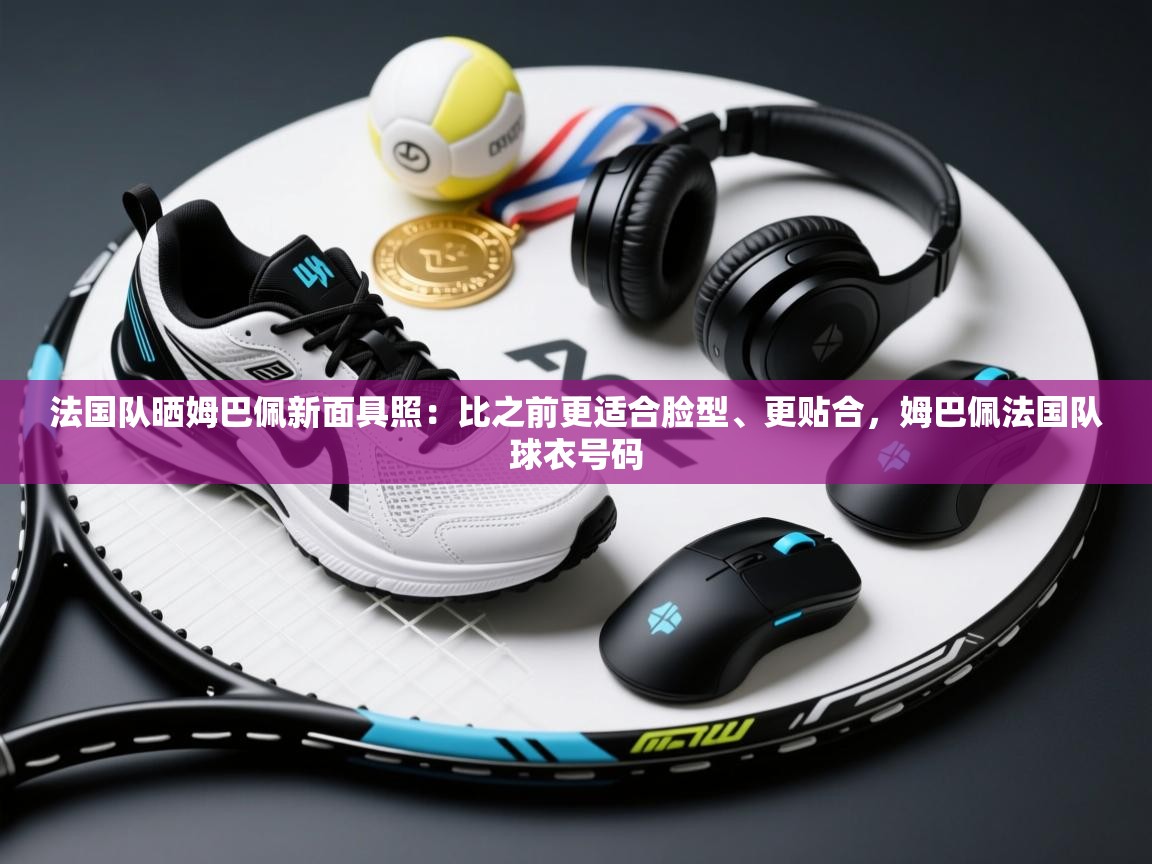 法国队晒姆巴佩新面具照:比之前更适合脸型、更贴合,姆巴佩法国队球衣号码 第1张