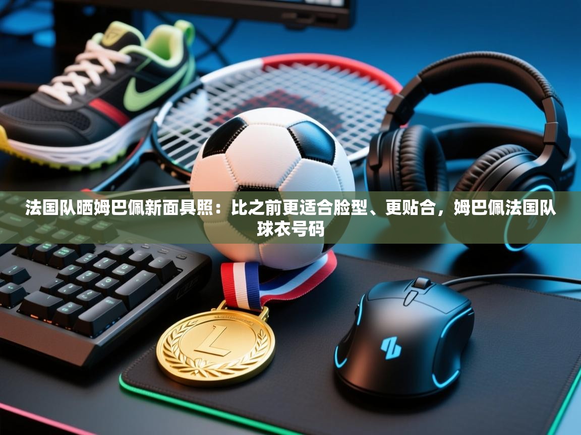 法国队晒姆巴佩新面具照:比之前更适合脸型、更贴合,姆巴佩法国队球衣号码 第2张