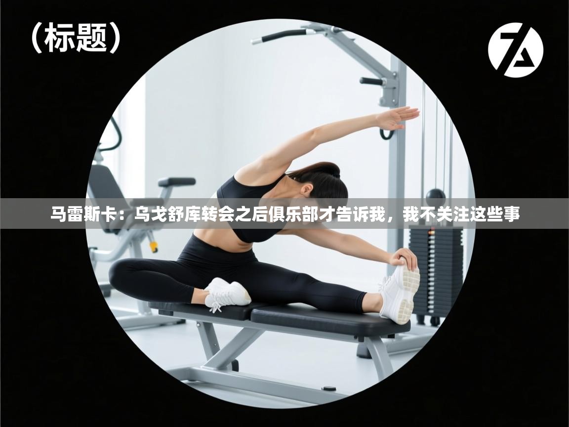 马雷斯卡：乌戈舒库转会之后俱乐部才告诉我，我不关注这些事  第1张