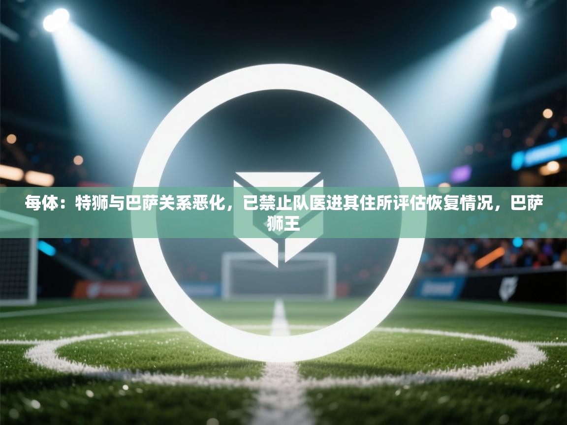 每体：特狮与巴萨关系恶化，已禁止队医进其住所评估恢复情况，巴萨狮王  第2张